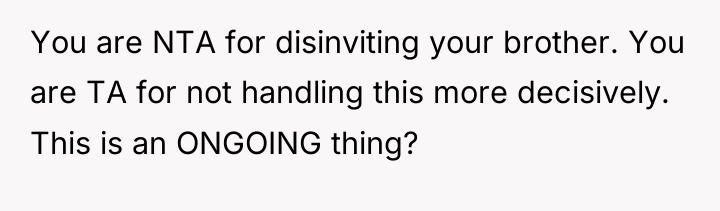 You are NTA for disinviting your brother. You are TA...