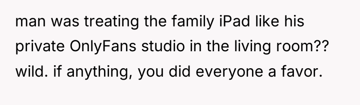 man was treating the family iPad like his private OnlyFans...