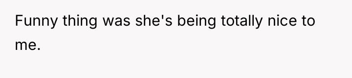 Funny thing was she's being totally nice to me.