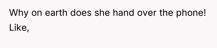 Why on earth does she hand over the phone! Like,