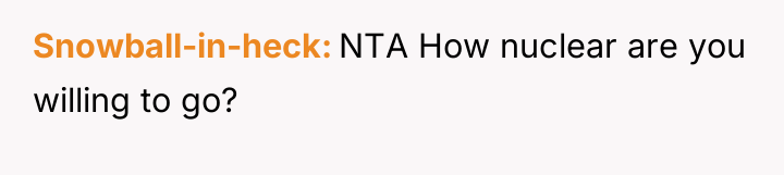 Snowball-in-heck NTA How nuclear are you willing to go?