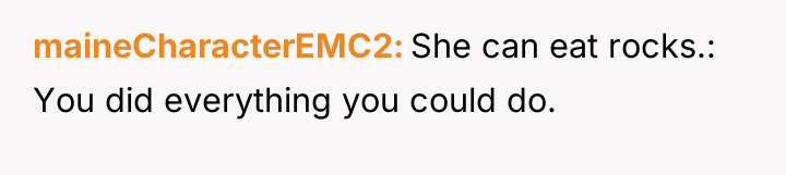maineCharacterEMC2 She can eat rocks.: You did everything you could...