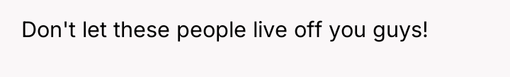 Don't let these people live off you guys!