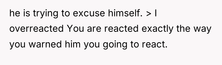 he is trying to excuse himself. > I overreacted You...