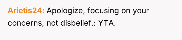 Arietis24 Apologize, focusing on your concerns, not disbelief.: YTA.