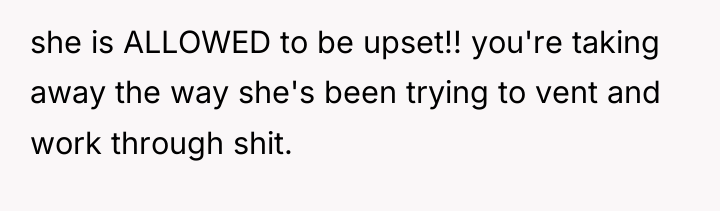 she is ALLOWED to be upset!! you're taking away the...
