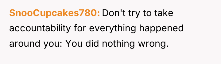 SnooCupcakes780 Don't try to take accountability for everything happened around...