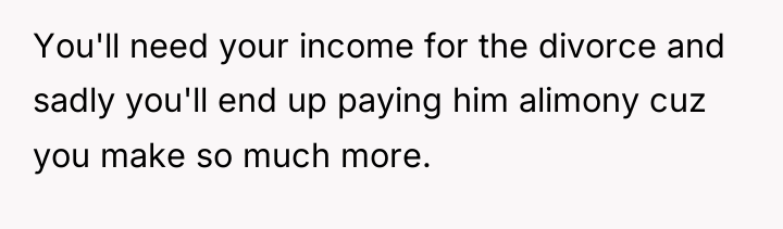 You'll need your income for the divorce and sadly you'll...