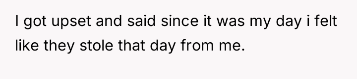 I got upset and said since it was my day...