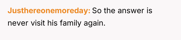 Justhereonemoreday So the answer is never visit his family again.