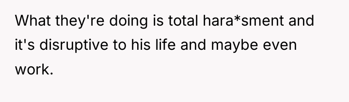 What they're doing is total hara*sment and it's disruptive to...