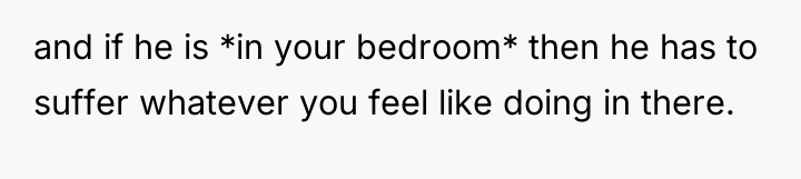 and if he is *in your bedroom* then he has...