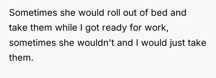 Sometimes she would roll out of bed and take them...