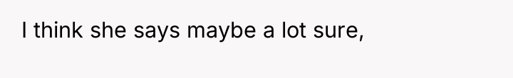 I think she says maybe a lot sure,