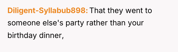 Diligent-Syllabub898 That they went to someone else's party rather than...