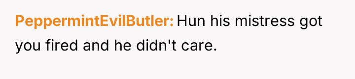 PeppermintEvilButler Hun his mistress got you fired and he didn't...