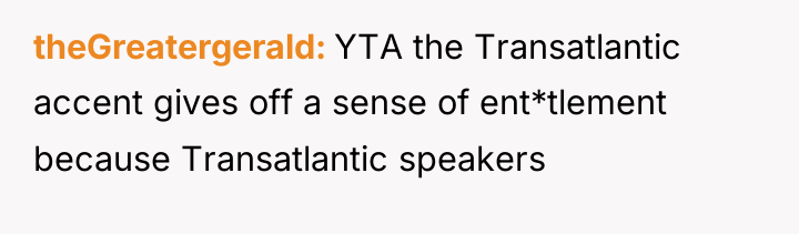 theGreatergerald YTA the Transatlantic accent gives off a sense of...