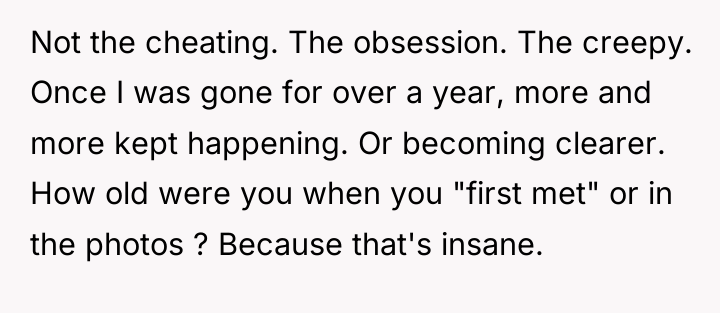 Not the cheating. The obsession. The creepy. Once I was...