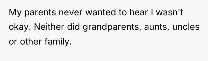 My parents never wanted to hear I wasn't okay. Neither...