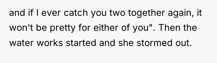 and if I ever catch you two together again, it...