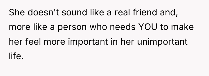 She doesn't sound like a real friend and, more like...