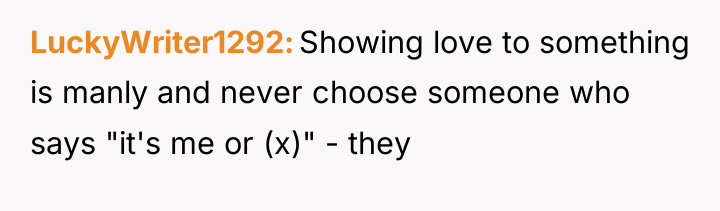 LuckyWriter1292 Showing love to something is manly and never choose...