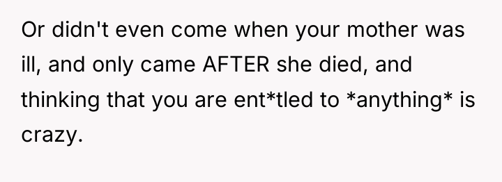 Or didn't even come when your mother was ill, and...