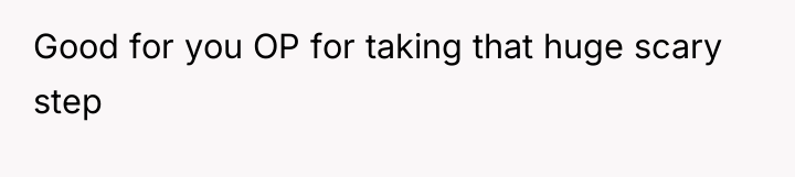 Good for you OP for taking that huge scary step