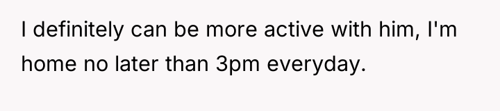I definitely can be more active with him, I'm home...