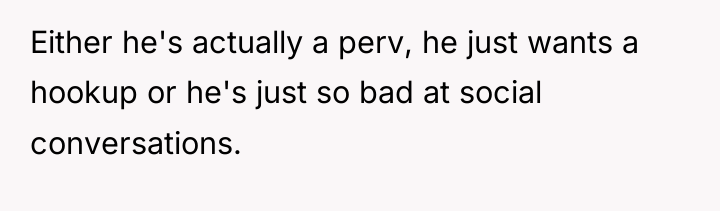 Either he's actually a perv, he just wants a hookup...