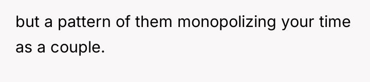 but a pattern of them monopolizing your time as a...