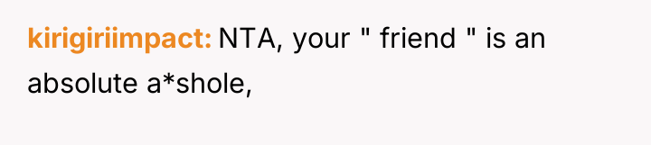 kirigiriimpact NTA, your " friend " is an absolute a*shole,