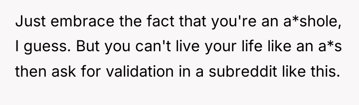 Just embrace the fact that you're an a*shole, I guess....