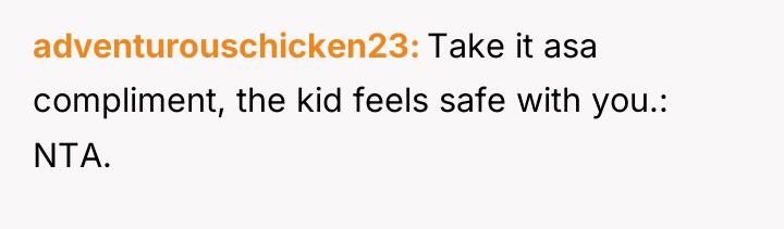 adventurouschicken23 Take it asa compliment, the kid feels safe with...