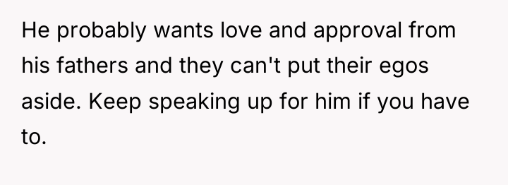 He probably wants love and approval from his fathers and...