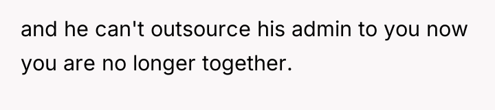 and he can't outsource his admin to you now you...