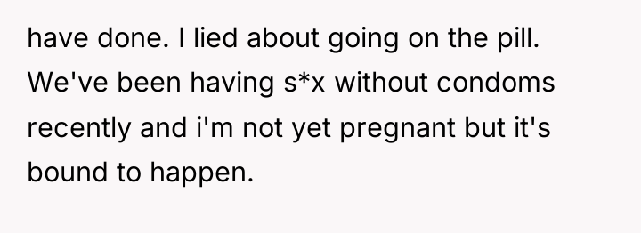 have done. I lied about going on the pill. We've...