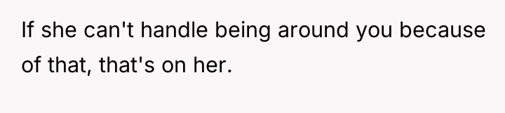 If she can't handle being around you because of that,...