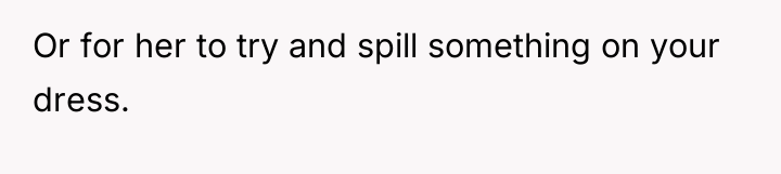 Or for her to try and spill something on your...