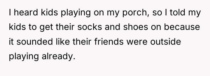 I heard kids playing on my porch, so I told...