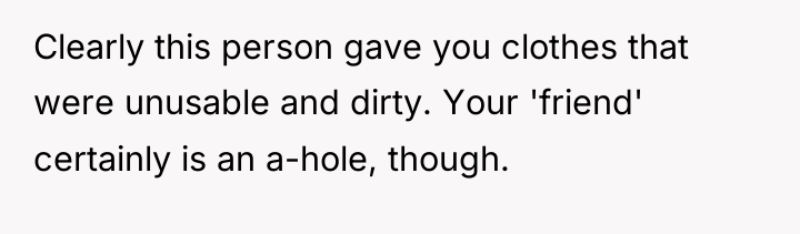 Clearly this person gave you clothes that were unusable and...
