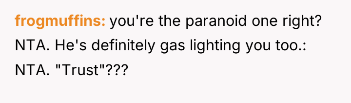 frogmuffins you're the paranoid one right? NTA. He's definitely gas...