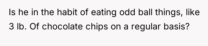 Is he in the habit of eating odd ball things,...