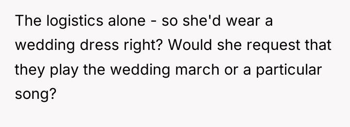 The logistics alone - so she'd wear a wedding dress...