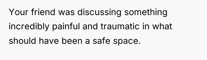 Your friend was discussing something incredibly painful and traumatic in...