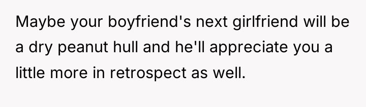 Maybe your boyfriend's next girlfriend will be a dry peanut...