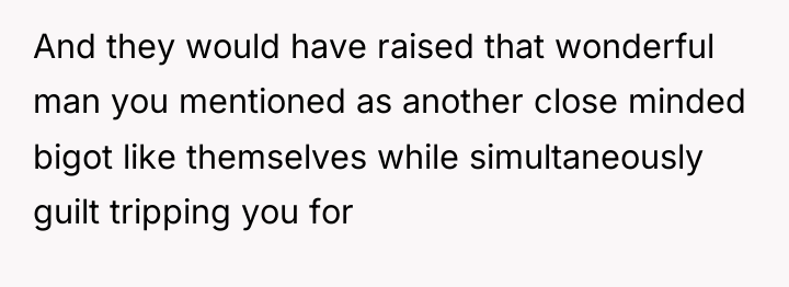 And they would have raised that wonderful man you mentioned...