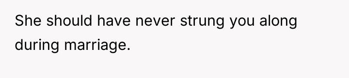 She should have never strung you along during marriage.