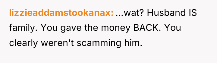 lizzieaddamstookanax ...wat? Husband IS family. You gave the money BACK....
