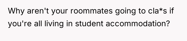 Why aren't your roommates going to cla*s if you're all...